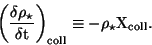 \begin{displaymath}
\bigg( \frac{\delta \rho_{\star}}{\delta {\rm t}} \bigg)_{\rm coll}\equiv -\rho_{\star}
{\rm X_{\rm coll}}.
\end{displaymath}